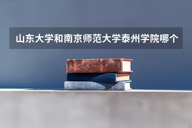 山东大学和南京师范大学泰州学院哪个好 录取分数线对比