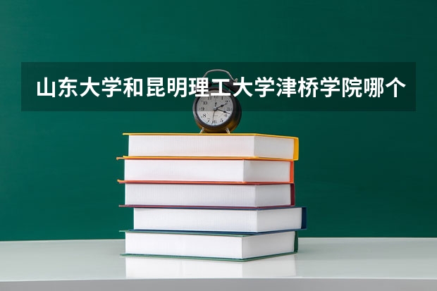 山东大学和昆明理工大学津桥学院哪个好 录取分数线对比