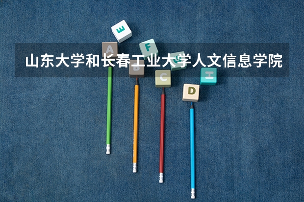山东大学和长春工业大学人文信息学院哪个好 录取分数线对比