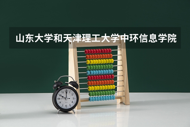 山东大学和天津理工大学中环信息学院哪个好 录取分数线对比
