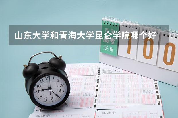 山东大学和青海大学昆仑学院哪个好 录取分数线对比