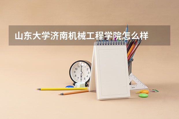 山东大学济南机械工程学院怎么样