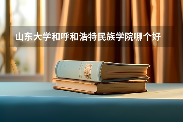 山东大学和呼和浩特民族学院哪个好 录取分数线对比