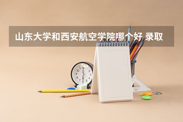 山东大学和西安航空学院哪个好 录取分数线对比