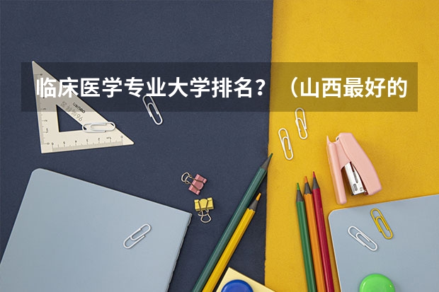 临床医学专业大学排名?(山西最好的大学)
