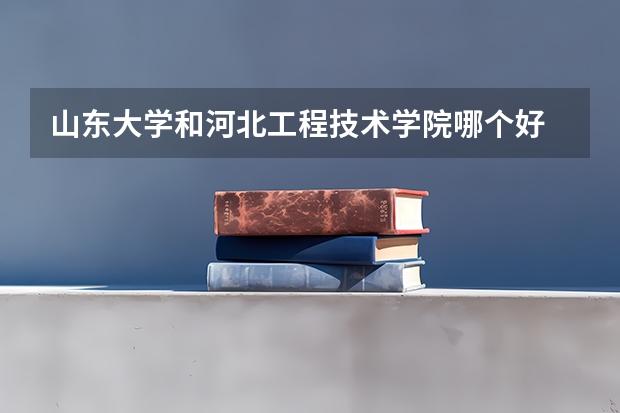 山东大学和河北工程技术学院哪个好 录取分数线对比
