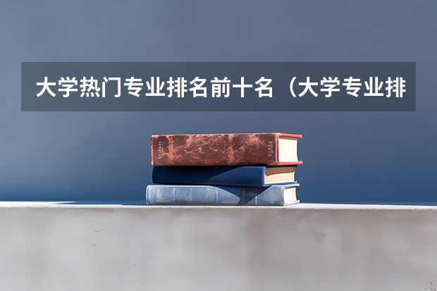 大学热门专业排名前十名（大学专业排名十大热门专业）