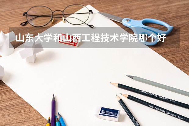 山东大学和山西工程技术学院哪个好 录取分数线对比