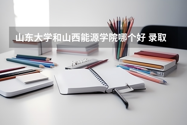 山东大学和山西能源学院哪个好 录取分数线对比