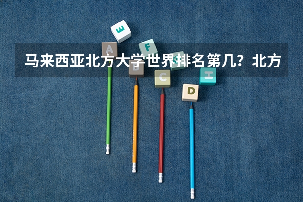 马来西亚北方大学世界排名第几？北方大学专业设置是什么？