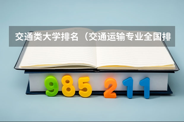 交通类大学排名（交通运输专业全国排名前十的中国高校是哪几所?）