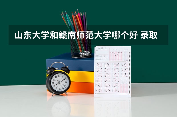山东大学和赣南师范大学哪个好 录取分数线对比