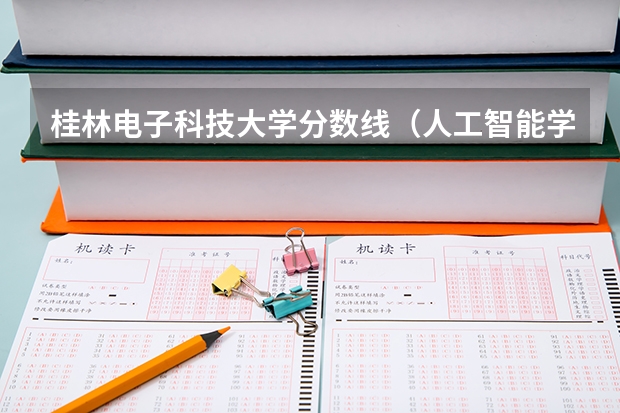 桂林电子科技大学分数线（人工智能学校排名60）