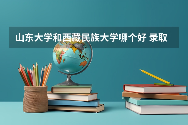 山东大学和西藏民族大学哪个好 录取分数线对比