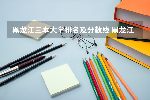 黑龙江三本大学排名及分数线 黑龙江高校录取分数线排名 黑龙江大学分数线