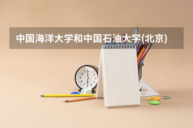 中国海洋大学和中国石油大学(北京)哪个好 录取分数线对比