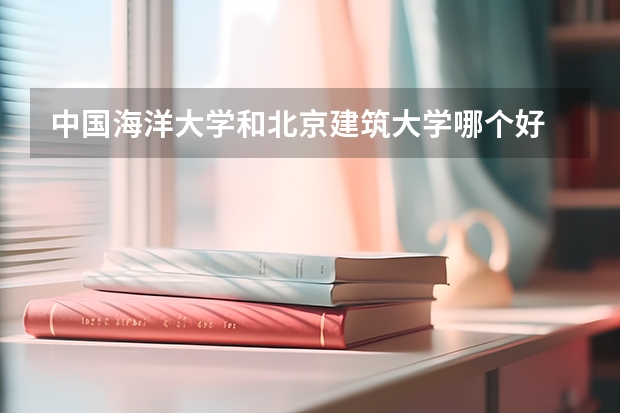 中国海洋大学和北京建筑大学哪个好 录取分数线对比