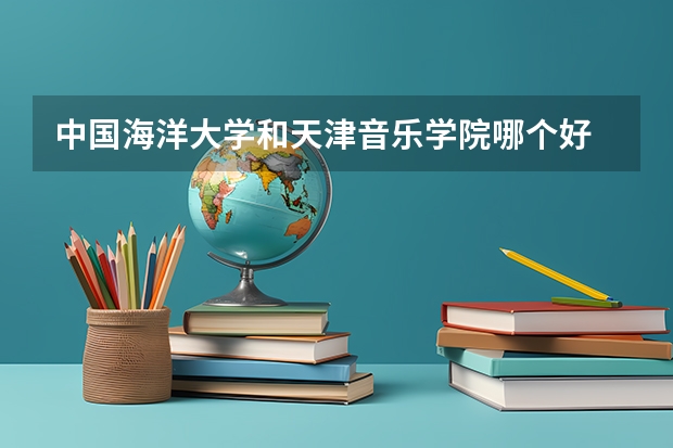 中国海洋大学和天津音乐学院哪个好 录取分数线对比