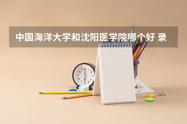 中国海洋大学和沈阳医学院哪个好 录取分数线对比