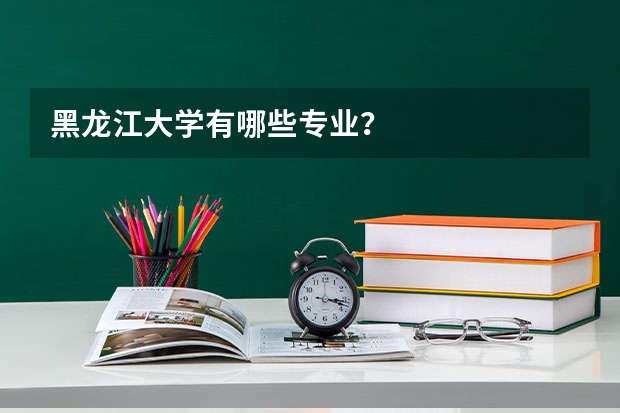 黑龙江大学有哪些专业？