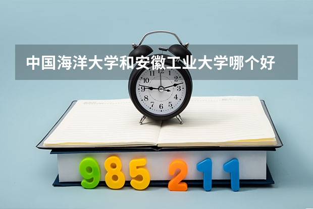 中国海洋大学和安徽工业大学哪个好 录取分数线对比
