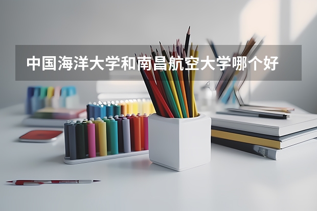 中国海洋大学和南昌航空大学哪个好 录取分数线对比