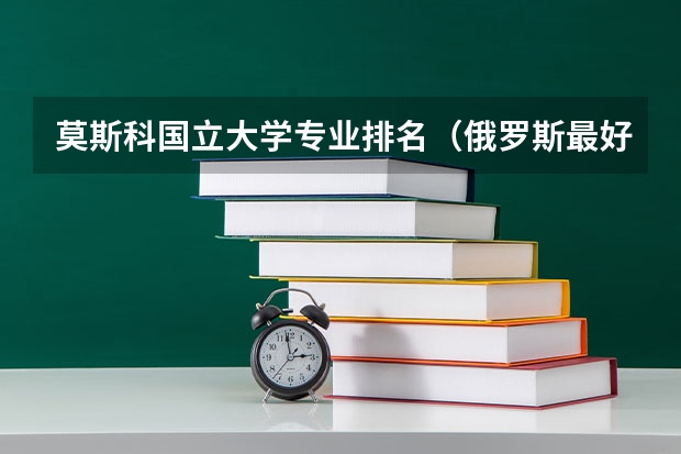 莫斯科国立大学专业排名（俄罗斯最好的大学）