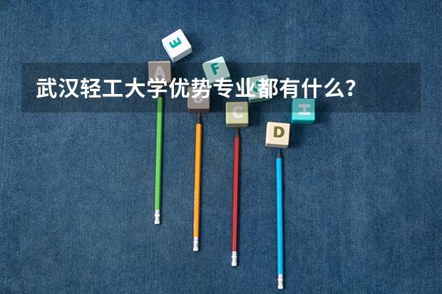 武汉轻工大学优势专业都有什么？