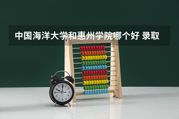 中国海洋大学和惠州学院哪个好 录取分数线对比