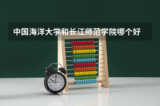 中国海洋大学和长江师范学院哪个好 录取分数线对比