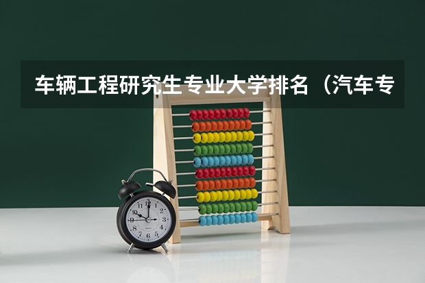 车辆工程研究生专业大学排名（汽车专业院校排行榜？）
