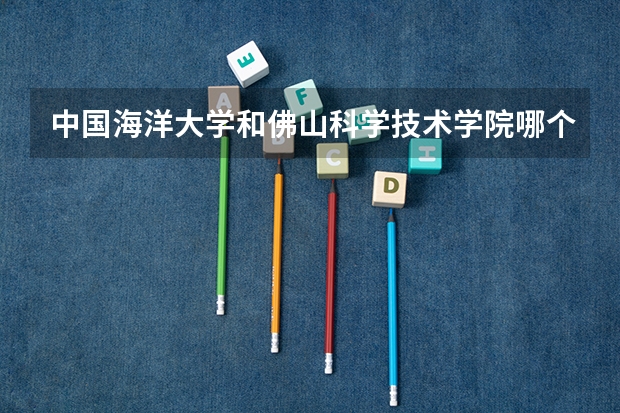 中国海洋大学和佛山科学技术学院哪个好 录取分数线对比