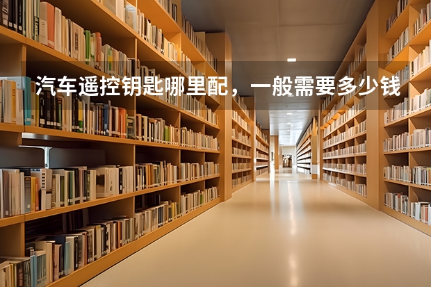 汽车遥控钥匙哪里配，一般需要多少钱