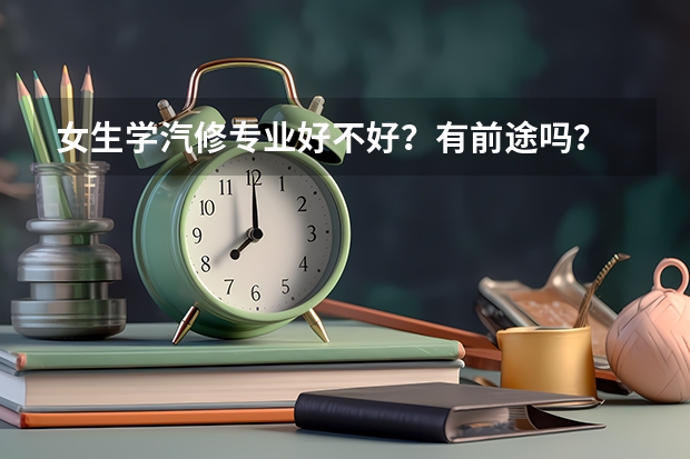女生学汽修专业好不好？有前途吗？