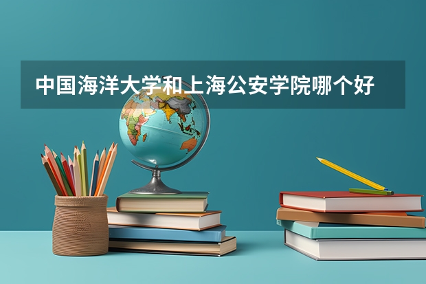 中国海洋大学和上海公安学院哪个好 录取分数线对比