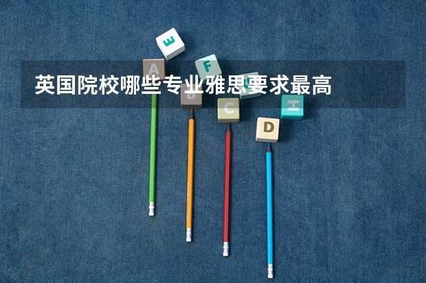 英国院校哪些专业雅思要求最高