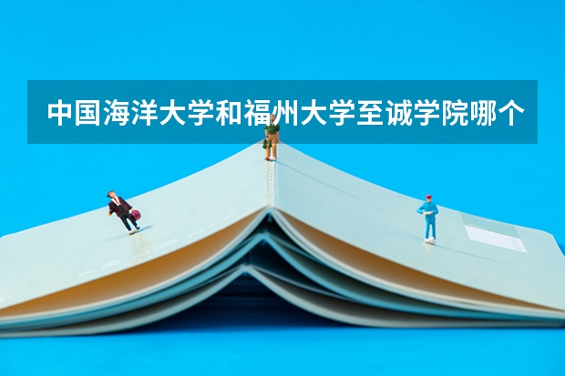 中国海洋大学和福州大学至诚学院哪个好 录取分数线对比