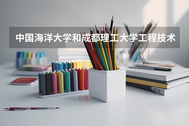 中国海洋大学和成都理工大学工程技术学院哪个好 录取分数线对比