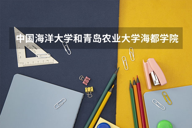 中国海洋大学和青岛农业大学海都学院哪个好 录取分数线对比