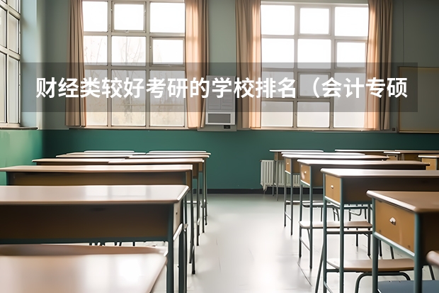 财经类较好考研的学校排名（会计专硕考研院校排名）