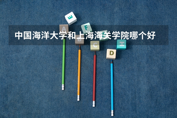 中国海洋大学和上海海关学院哪个好 录取分数线对比