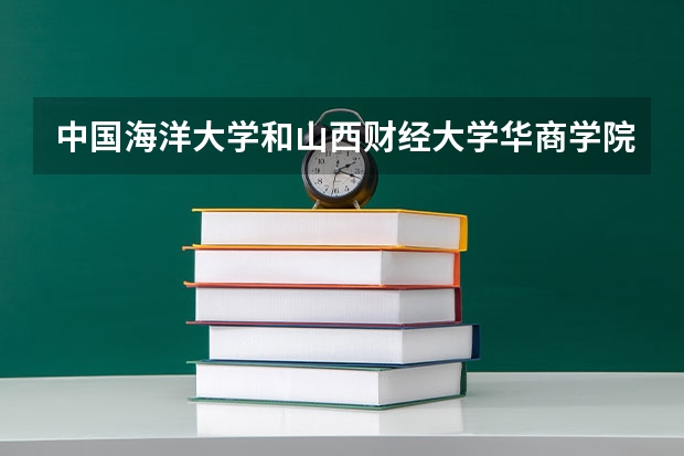 中国海洋大学和山西财经大学华商学院哪个好 录取分数线对比
