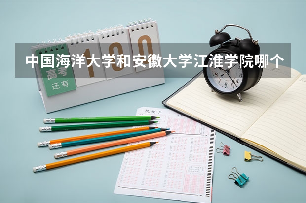 中国海洋大学和安徽大学江淮学院哪个好 录取分数线对比