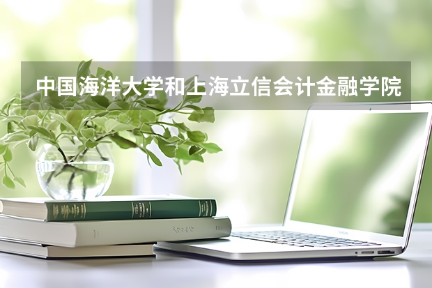 中国海洋大学和上海立信会计金融学院哪个好 录取分数线对比