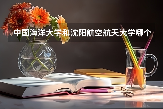 中国海洋大学和沈阳航空航天大学哪个好 录取分数线对比