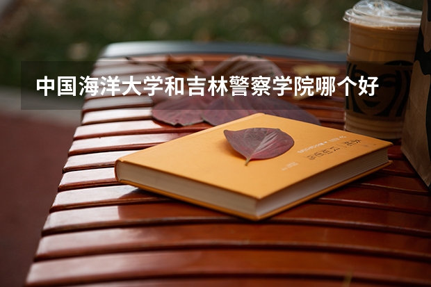 中国海洋大学和吉林警察学院哪个好 录取分数线对比