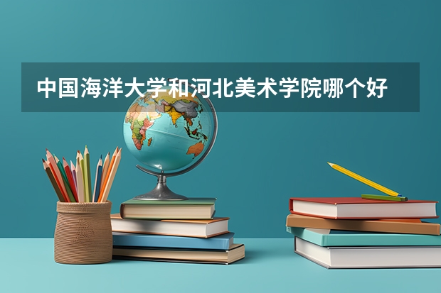 中国海洋大学和河北美术学院哪个好 录取分数线对比