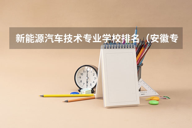 新能源汽车技术专业学校排名(安徽专科学校排名)