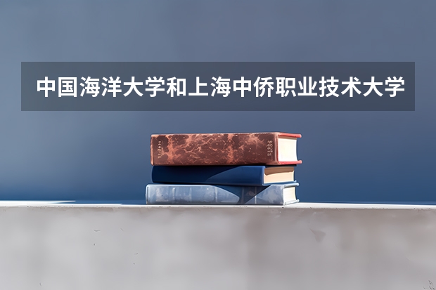 中国海洋大学和上海中侨职业技术大学哪个好 录取分数线对比