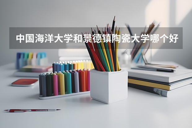 中国海洋大学和景德镇陶瓷大学哪个好 录取分数线对比